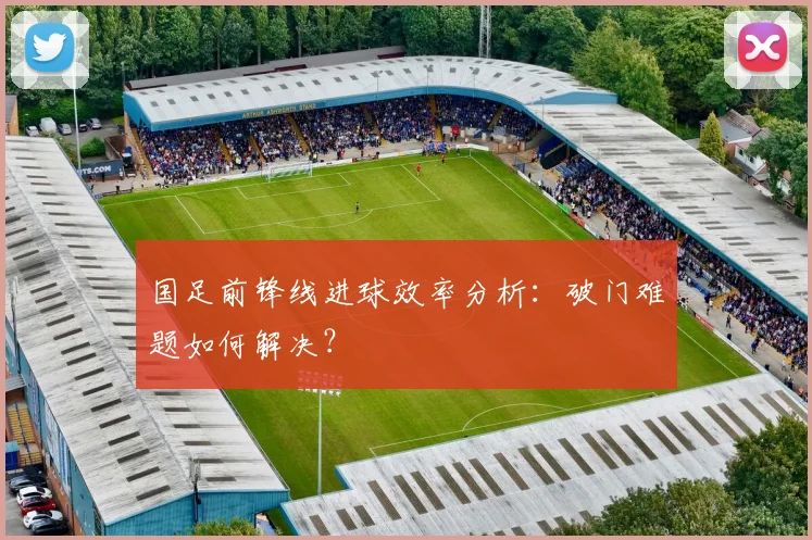 国足前锋线进球效率分析:破门难题如何解决?