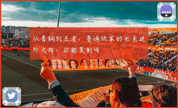 从青铜到王者，普通玩家的电竞进阶之路，你能复制吗