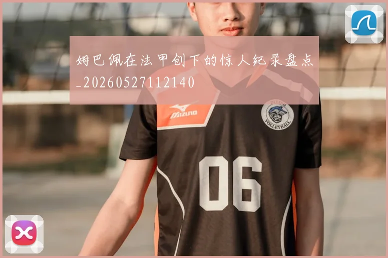 姆巴佩在法甲创下的惊人纪录盘点_20260527112140
