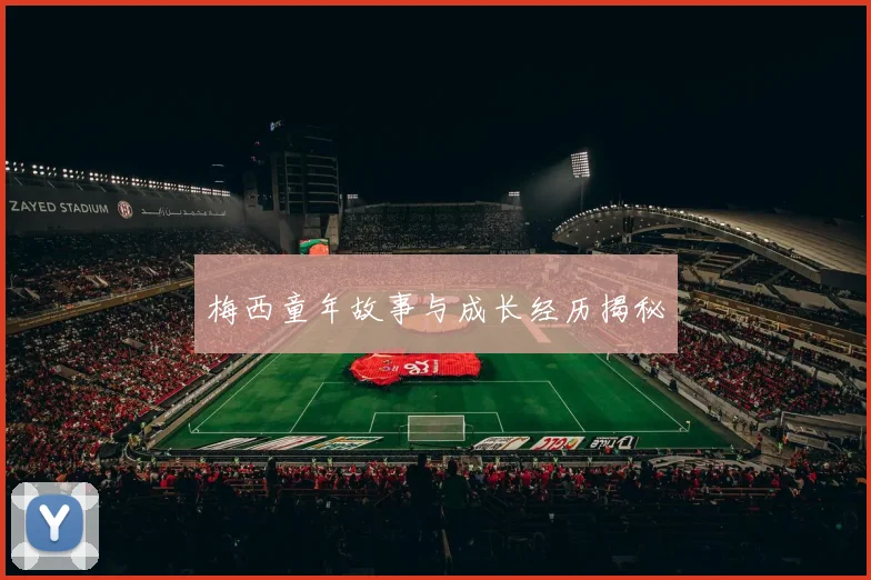 梅西童年故事与成长经历揭秘