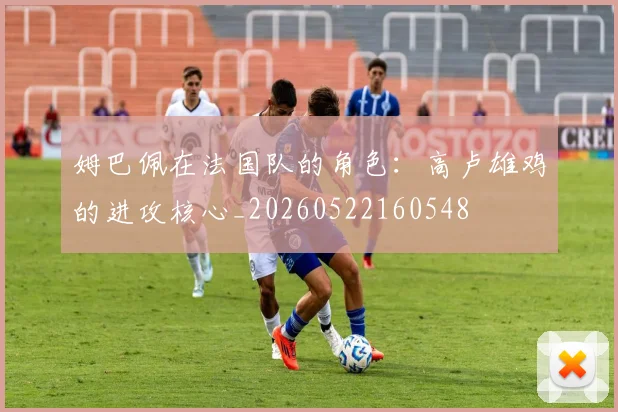 姆巴佩在法国队的角色：高卢雄鸡的进攻核心_20260522160548