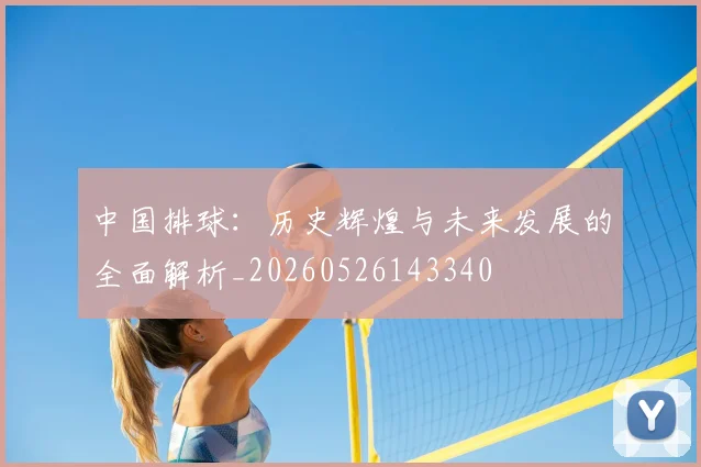 中国排球：历史辉煌与未来发展的全面解析_20260526143340