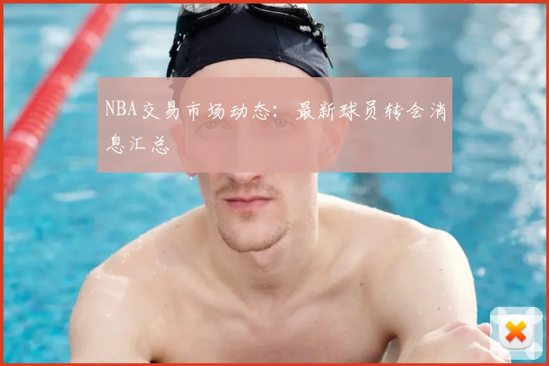 NBA交易市场动态：最新球员转会消息汇总