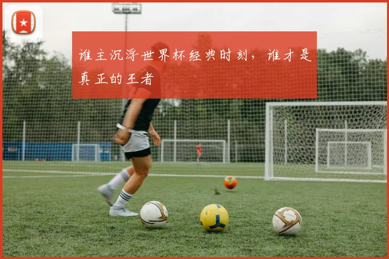 谁主沉浮世界杯经典时刻，谁才是真正的王者