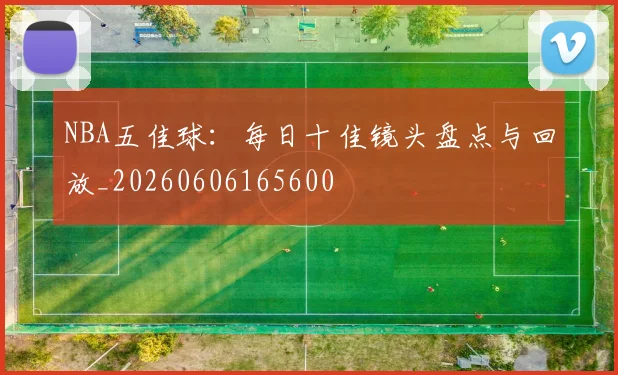 NBA五佳球：每日十佳镜头盘点与回放_20260606165600