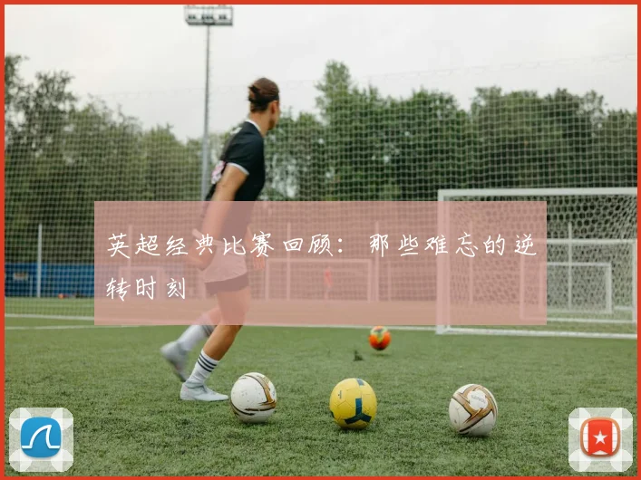 英超经典比赛回顾：那些难忘的逆转时刻