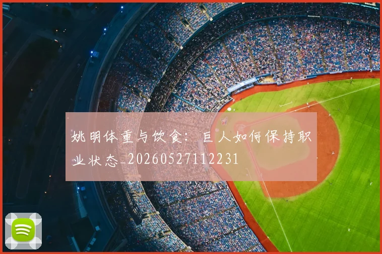姚明体重与饮食：巨人如何保持职业状态_20260527112231