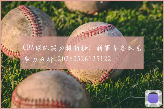 CBA球队实力排行榜：新赛季各队竞争力分析_20260526125122