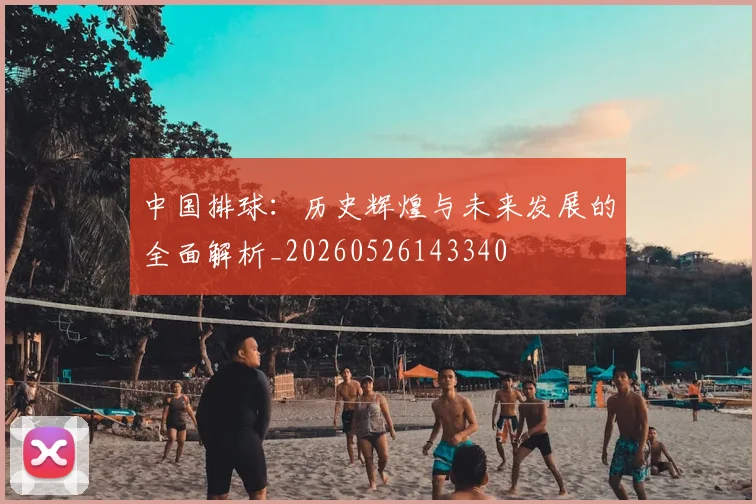 中国排球：历史辉煌与未来发展的全面解析_20260526143340