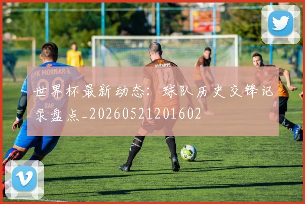 世界杯最新动态：球队历史交锋记录盘点_20260521201602