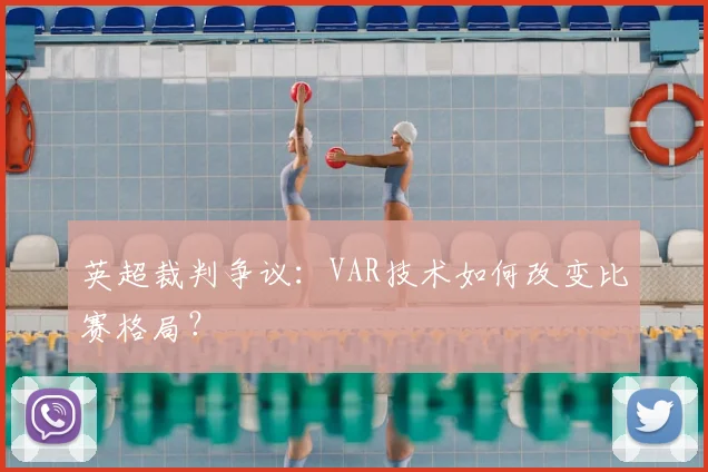 英超裁判争议：VAR技术如何改变比赛格局？