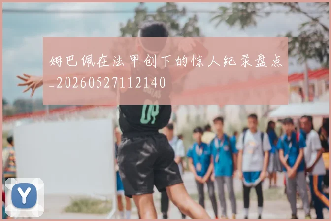 姆巴佩在法甲创下的惊人纪录盘点_20260527112140