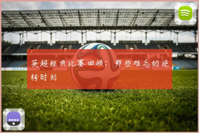 英超经典比赛回顾：那些难忘的逆转时刻