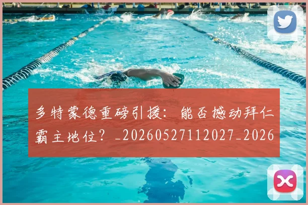 多特蒙德重磅引援:能否撼动拜仁霸主地位?_20260527112027_20260609132512