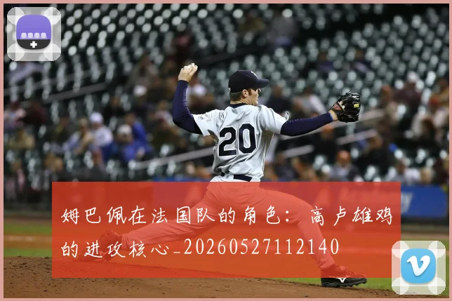姆巴佩在法国队的角色：高卢雄鸡的进攻核心_20260527112140