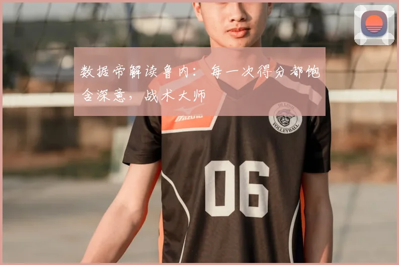 数据帝解读鲁内：每一次得分都饱含深意，战术大师