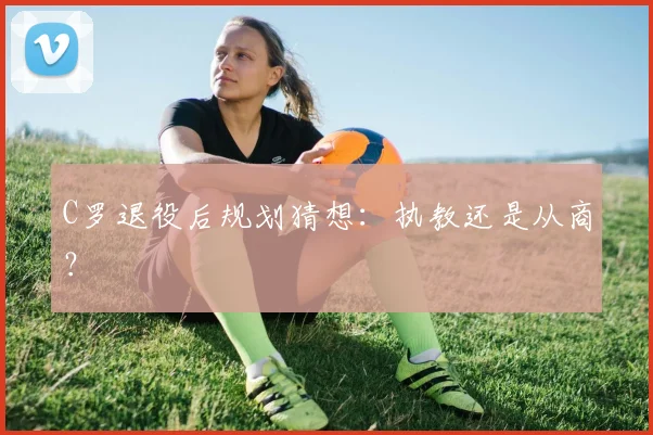 C罗退役后规划猜想：执教还是从商？