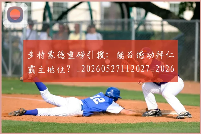 多特蒙德重磅引援:能否撼动拜仁霸主地位?_20260527112027_20260609132512