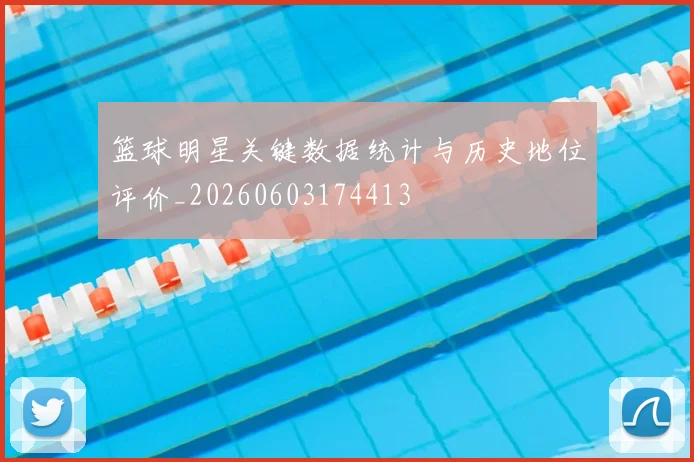 篮球明星关键数据统计与历史地位评价_20260603174413