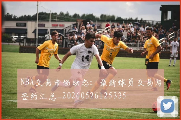 NBA交易市场动态:最新球员交易与签约汇总_20260526125335