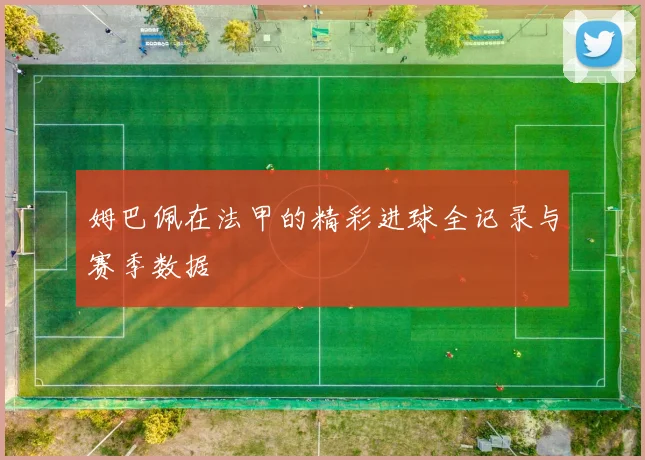 姆巴佩在法甲的精彩进球全记录与赛季数据