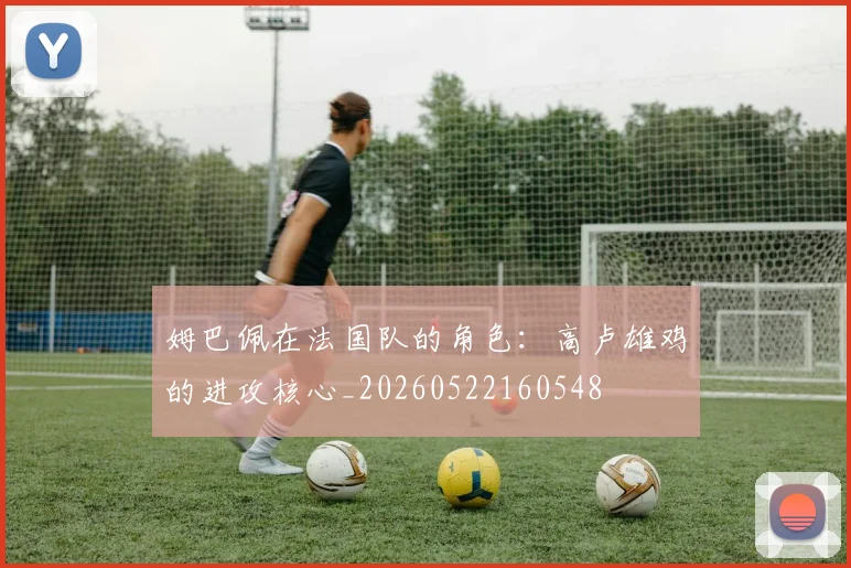 姆巴佩在法国队的角色：高卢雄鸡的进攻核心_20260522160548