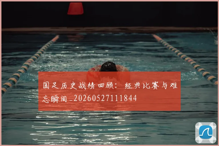 国足历史战绩回顾:经典比赛与难忘瞬间_20260527111844